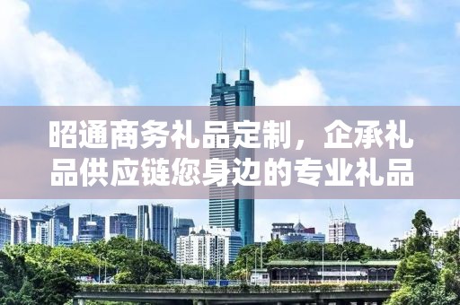 昭通商务礼品定制，企承礼品供应链您身边的专业礼品定制公司
