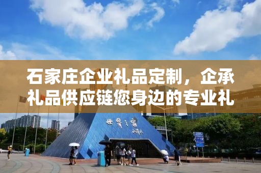 石家庄企业礼品定制，企承礼品供应链您身边的专业礼品定制公司